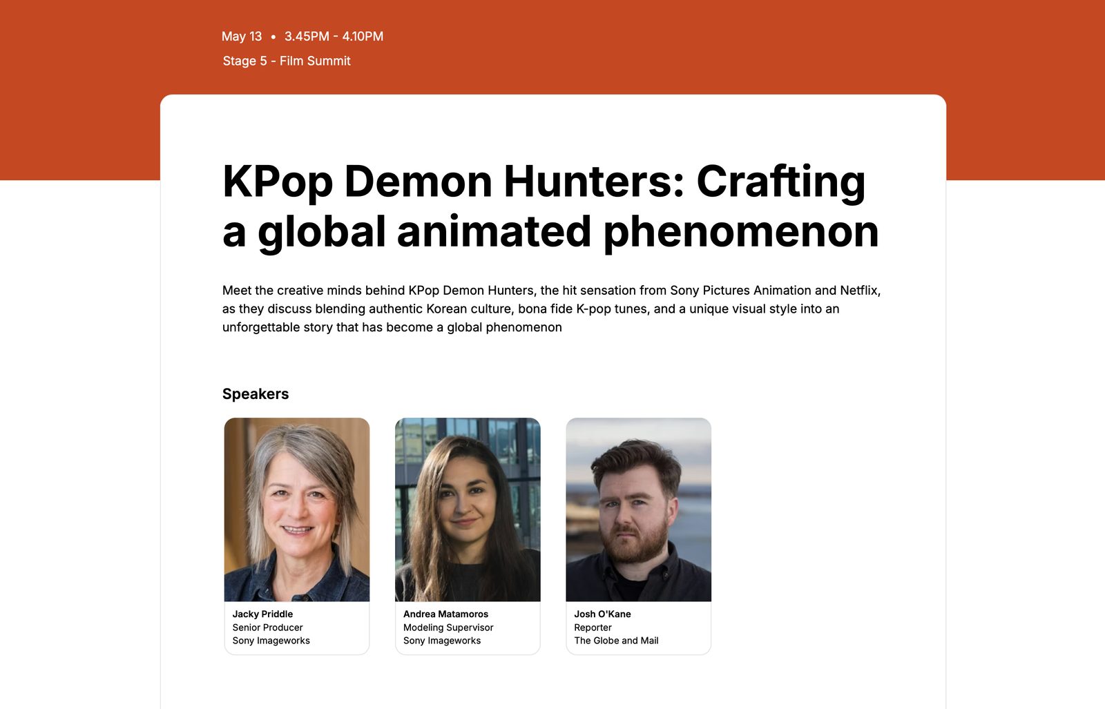 KPop Demon Hunters: Crafting a global animated phenomenon — Film Summit, Wed May 13, 3:40–4:00 PM. Speakers: Jacky Priddle (Senior Producer, Sony Imageworks), Andrea Matamoros (Modeling Supervisor, Sony Imageworks), Josh O'Kane (Reporter, The Globe and Mail, moderator).